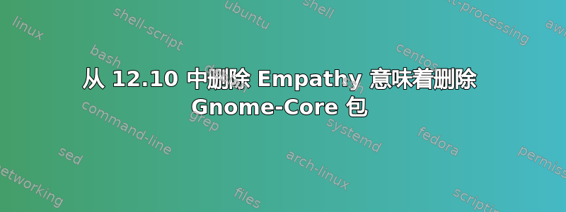 从 12.10 中删除 Empathy 意味着删除 Gnome-Core 包