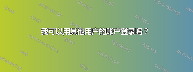 我可以用其他用户的账户登录吗？