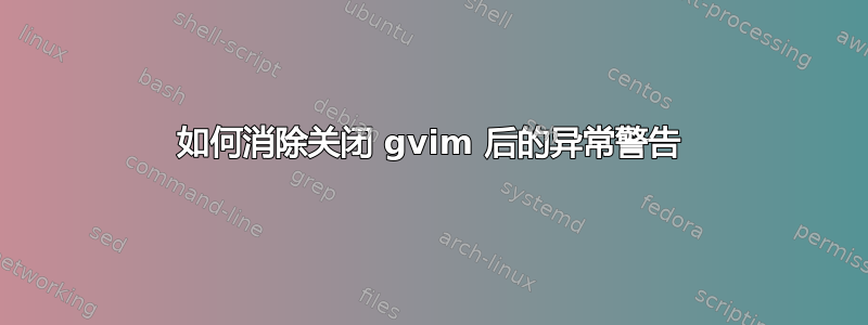 如何消除关闭 gvim 后的异常警告