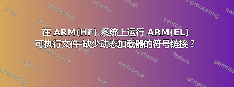 在 ARM(HF) 系统上运行 ARM(EL) 可执行文件-缺少动态加载器的符号链接？