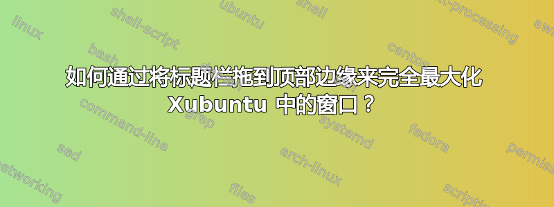 如何通过将标题栏拖到顶部边缘来完全最大化 Xubuntu 中的窗口？