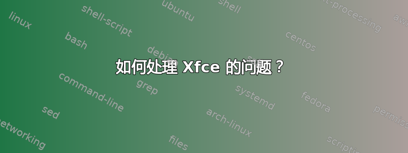 如何处理 Xfce 的问题？