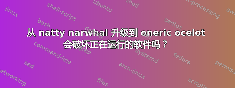 从 natty narwhal 升级到 oneric ocelot 会破坏正在运行的软件吗？