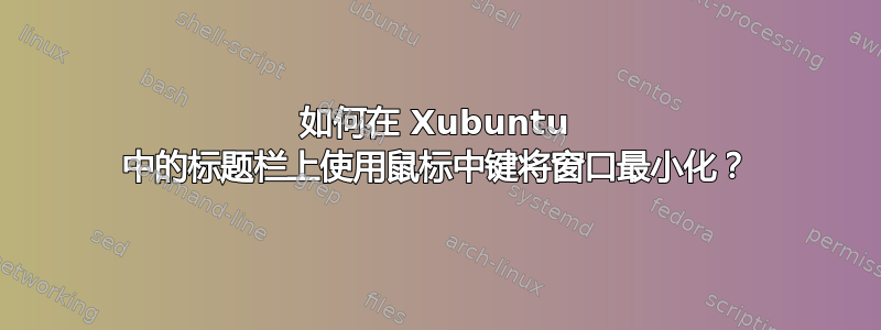 如何在 Xubuntu 中的标题栏上使用鼠标中键将窗口最小化？