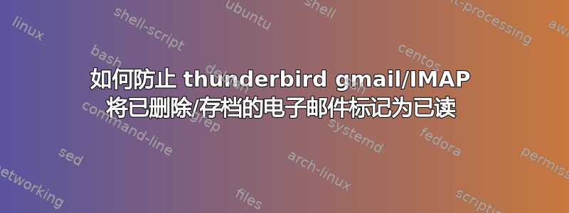 如何防止 thunderbird gmail/IMAP 将已删除/存档的电子邮件标记为已读