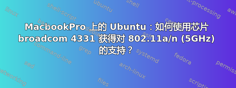 MacbookPro 上的 Ubuntu：如何使用芯片 broadcom 4331 获得对 802.11a/n (5GHz) 的支持？