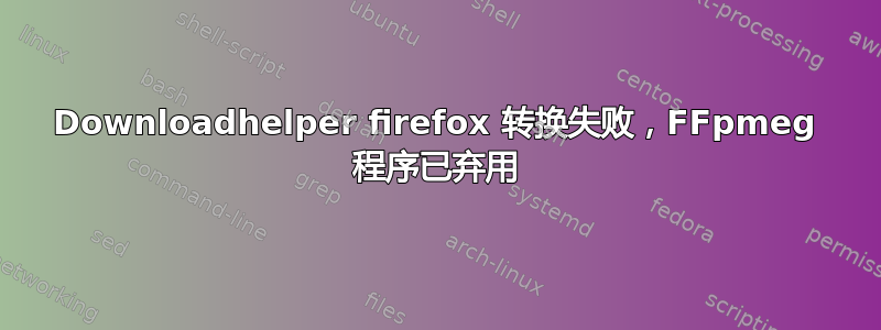 Downloadhelper firefox 转换失败，FFpmeg 程序已弃用