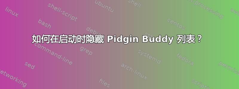 如何在启动时隐藏 Pidgin Buddy 列表？