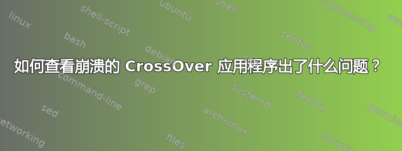 如何查看崩溃的 CrossOver 应用程序出了什么问题？