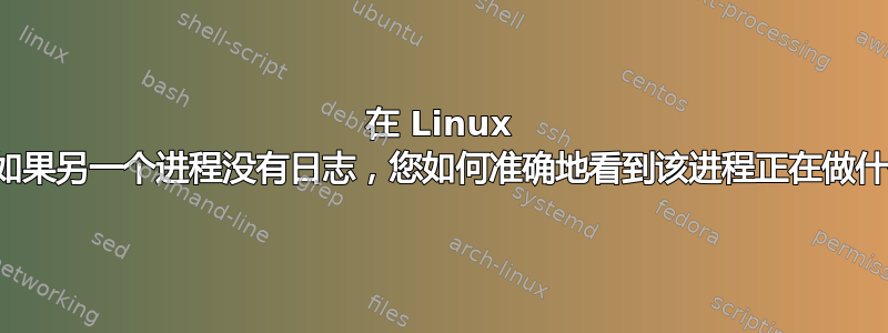 在 Linux 中，如果另一个进程没有日志，您如何准确地看到该进程正在做什么？