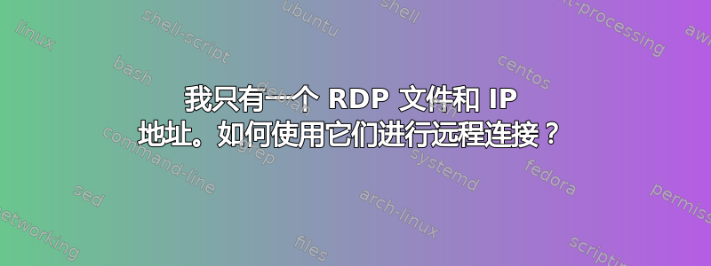 我只有一个 RDP 文件和 IP 地址。如何使用它们进行远程连接？