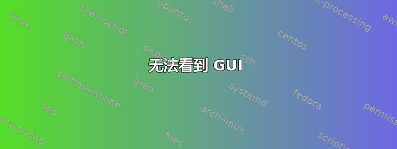 无法看到 GUI