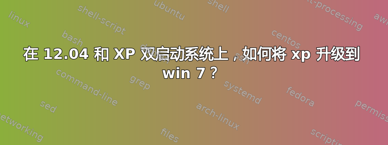 在 12.04 和 XP 双启动系统上，如何将 xp 升级到 win 7？