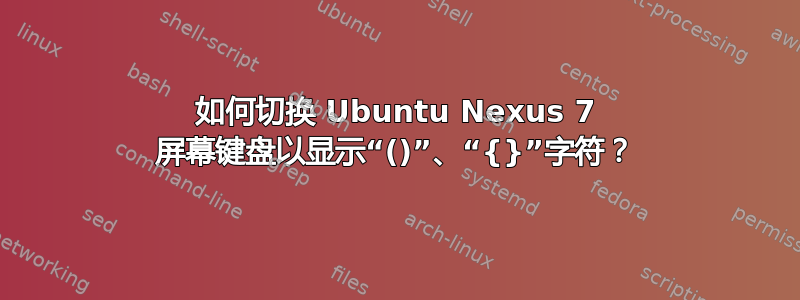 如何切换 Ubuntu Nexus 7 屏幕键盘以显示“()”、“{}”字符？