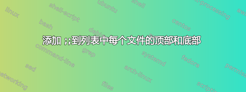 添加 ;;到列表中每个文件的顶部和底部