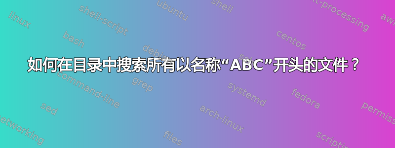 如何在目录中搜索所有以名称“ABC”开头的文件？