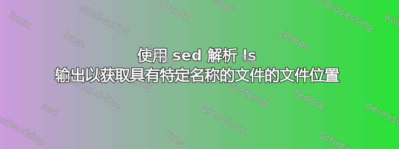 使用 sed 解析 ls 输出以获取具有特定名称的文件的文件位置