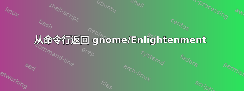 从命令行返回 gnome/Enlightenment