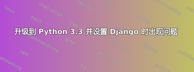 升级到 Python 3.3 并设置 Django 时出现问题