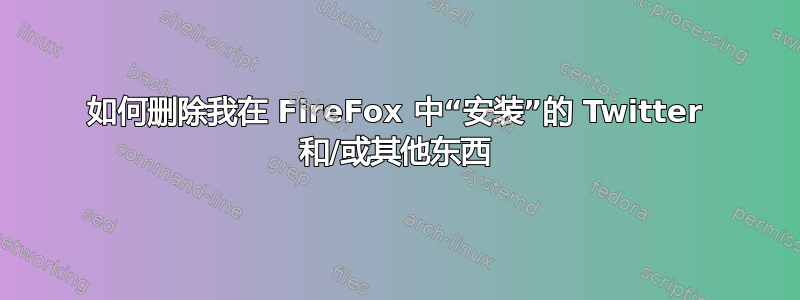 如何删除我在 FireFox 中“安装”的 Twitter 和/或其他东西