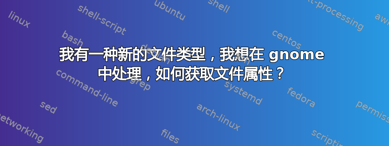 我有一种新的文件类型，我想在 gnome 中处理，如何获取文件属性？