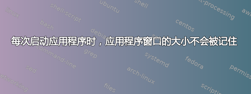 每次启动应用程序时，应用程序窗口的大小不会被记住