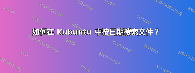 如何在 Kubuntu 中按日期搜索文件？