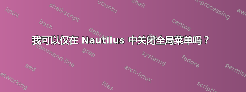 我可以仅在 Nautilus 中关闭全局菜单吗？