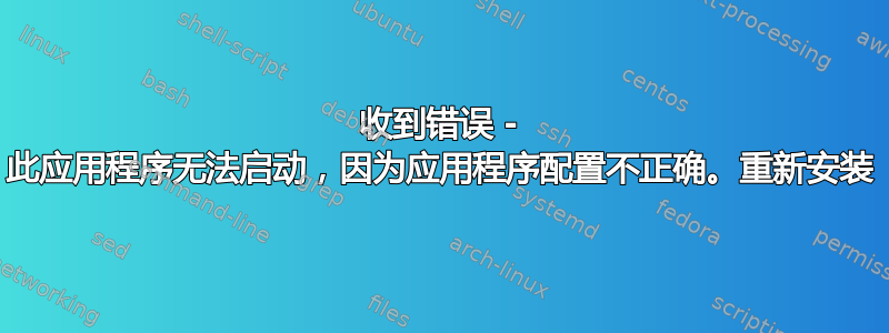 收到错误 - 此应用程序无法启动，因为应用程序配置不正确。重新安装