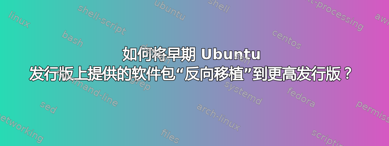 如何将早期 Ubuntu 发行版上提供的软件包“反向移植”到更高发行版？