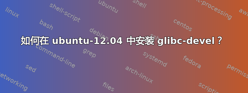 如何在 ubuntu-12.04 中安装 glibc-devel？