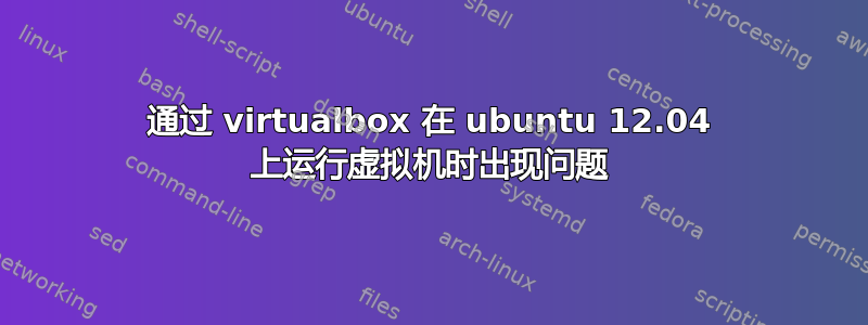 通过 virtualbox 在 ubuntu 12.04 上运行虚拟机时出现问题