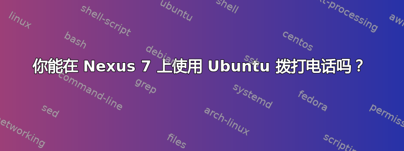 你能在 Nexus 7 上使用 Ubuntu 拨打电话吗？