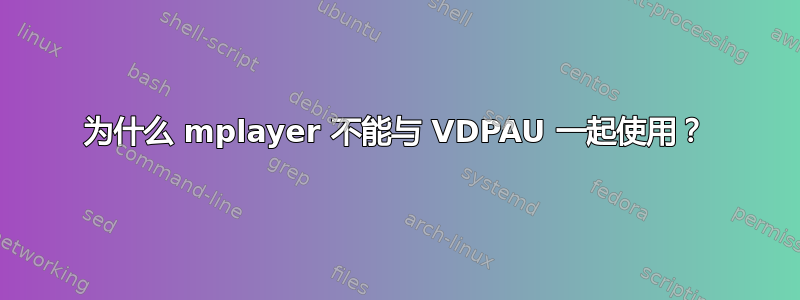 为什么 mplayer 不能与 VDPAU 一起使用？