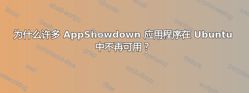 为什么许多 AppShowdown 应用程序在 Ubuntu 中不再可用？