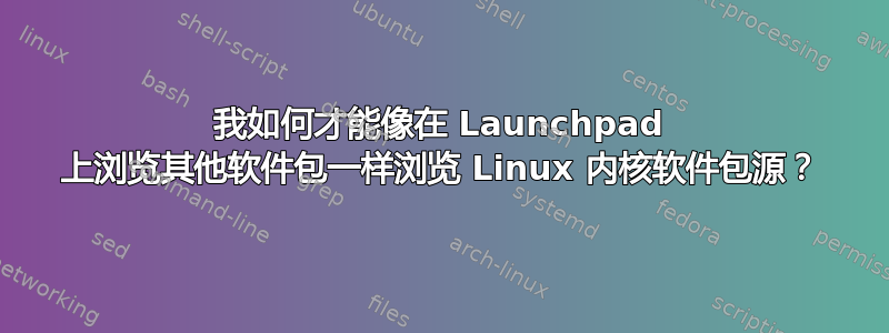 我如何才能像在 Launchpad 上浏览其他软件包一样浏览 Linux 内核软件包源？