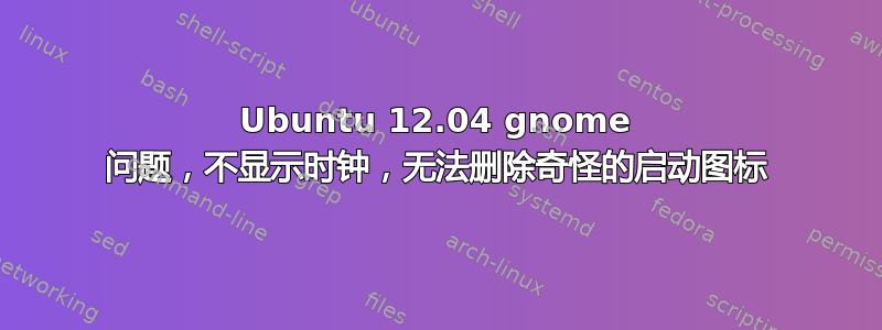 Ubuntu 12.04 gnome 问题，不显示时钟，无法删除奇怪的启动图标