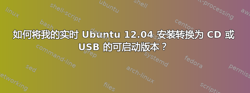 如何将我的实时 Ubuntu 12.04 安装转换为 CD 或 USB 的可启动版本？