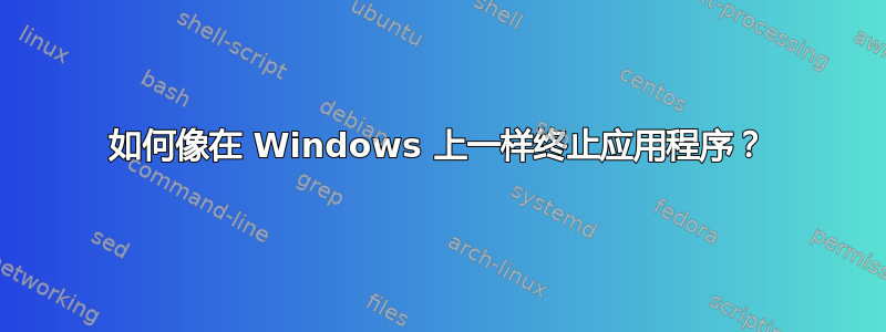 如何像在 Windows 上一样终止应用程序？