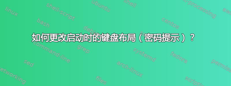 如何更改启动时的键盘布局（密码提示）？