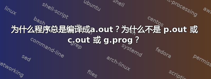 为什么程序总是编译成a.out？为什么不是 p.out 或 c.out 或 g.prog？