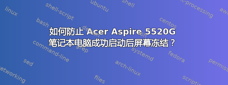 如何防止 Acer Aspire 5520G 笔记本电脑成功启动后屏幕冻结？