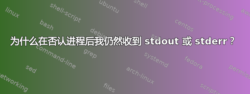 为什么在否认进程后我仍然收到 stdout 或 stderr？