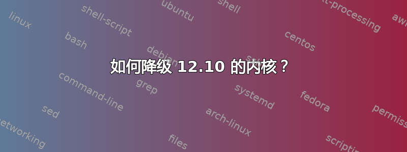 如何降级 12.10 的内核？