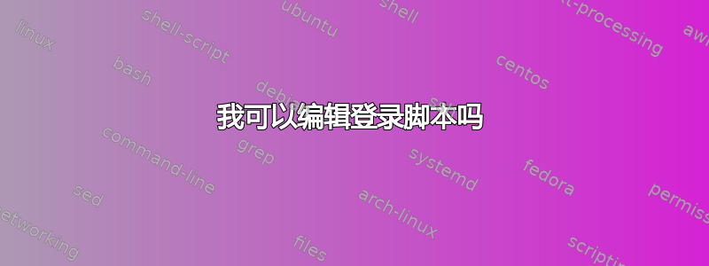 我可以编辑登录脚本吗