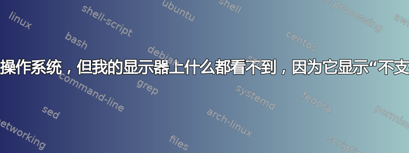 我成功安装了操作系统，但我的显示器上什么都看不到，因为它显示“不支持的分辨率”