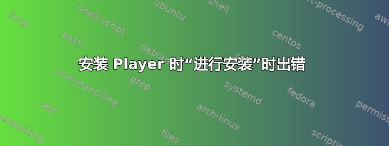 安装 Player 时“进行安装”时出错