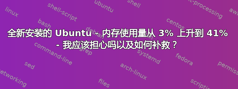 全新安装的 Ubuntu - 内存使用量从 3% 上升到 41% - 我应该担心吗以及如何补救？