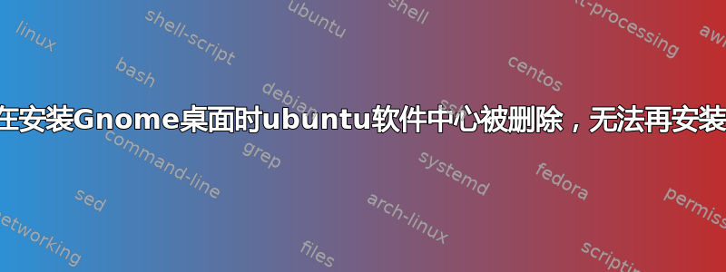 在安装Gnome桌面时ubuntu软件中心被删除，无法再安装