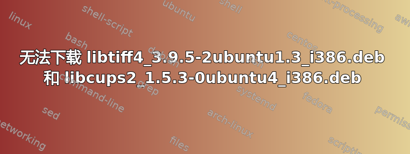 无法下载 libtiff4_3.9.5-2ubuntu1.3_i386.deb 和 libcups2_1.5.3-0ubuntu4_i386.deb